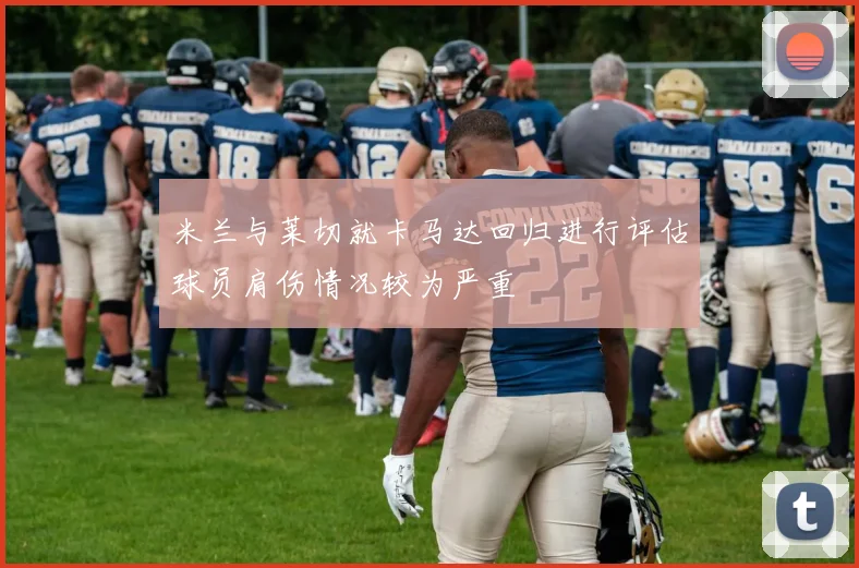 米兰与莱切就卡马达回归进行评估球员肩伤情况较为严重