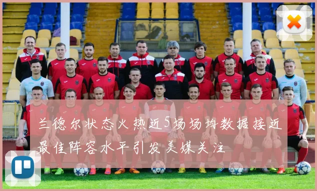 兰德尔状态火热近5场场均数据接近最佳阵容水平引发美媒关注