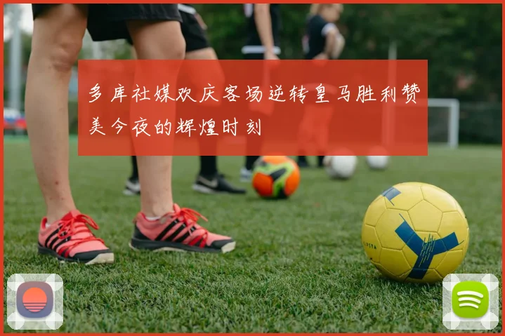 多库社媒欢庆客场逆转皇马胜利赞美今夜的辉煌时刻