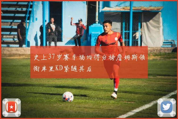 史上37岁赛季场均得分榜詹姆斯领衔库里KD紧随其后