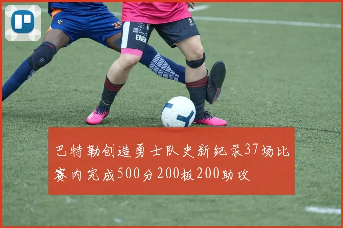 巴特勒创造勇士队史新纪录37场比赛内完成500分200板200助攻