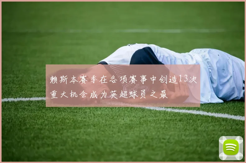 赖斯本赛季在各项赛事中创造13次重大机会成为英超球员之最