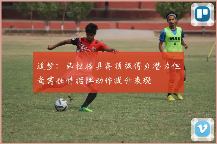 追梦：弗拉格具备顶级得分潜力但尚需独特招牌动作提升表现