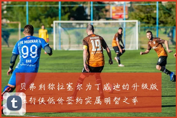 贝弗利称拉塞尔为丁威迪的升级版独行侠低价签约实属明智之举