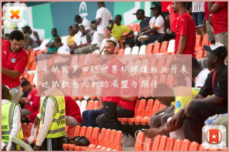 卡纳瓦罗回忆世界杯辉煌经历并表达执教意大利的渴望与期待