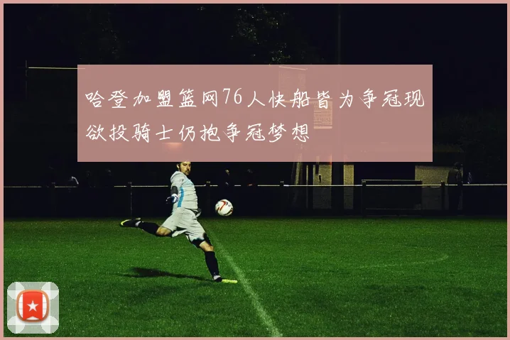 哈登加盟篮网76人快船皆为争冠现欲投骑士仍抱争冠梦想