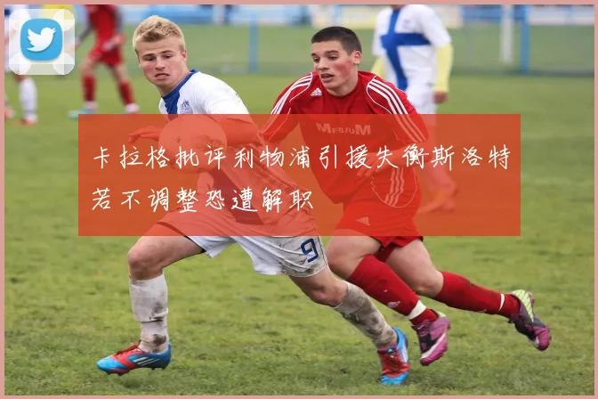 卡拉格批评利物浦引援失衡斯洛特若不调整恐遭解职