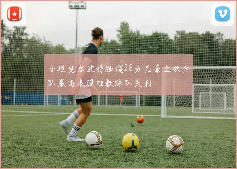 小迈克尔波特独揽28分无奈空砍全队最高表现难救球队失利