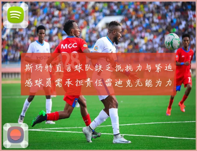 斯玛特直言球队缺乏抵抗力与紧迫感球员需承担责任雷迪克无能为力