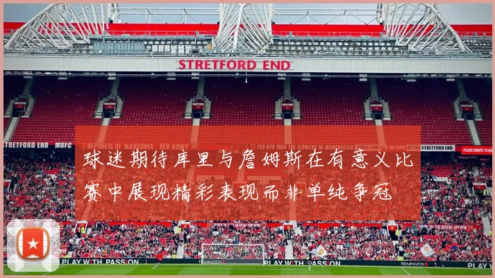 球迷期待库里与詹姆斯在有意义比赛中展现精彩表现而非单纯争冠