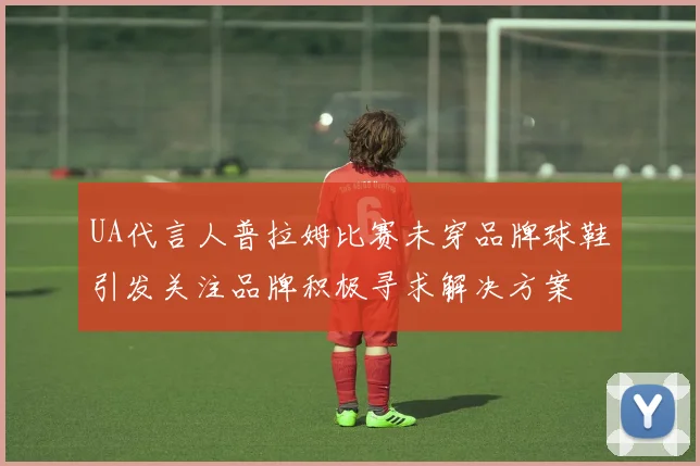 UA代言人普拉姆比赛未穿品牌球鞋引发关注品牌积极寻求解决方案
