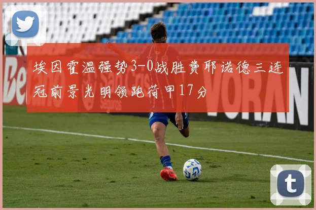 埃因霍温强势3-0战胜费耶诺德三连冠前景光明领跑荷甲17分