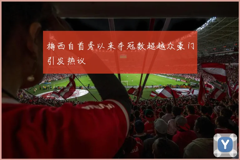 梅西自首秀以来夺冠数超越众豪门引发热议