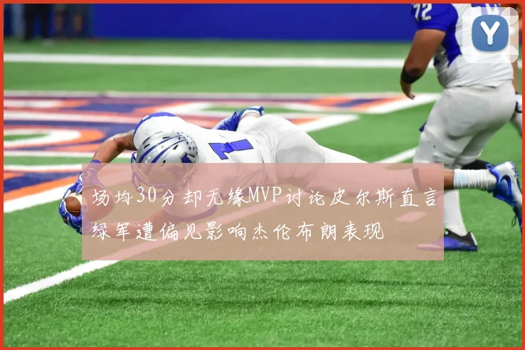 场均30分却无缘MVP讨论皮尔斯直言绿军遭偏见影响杰伦布朗表现