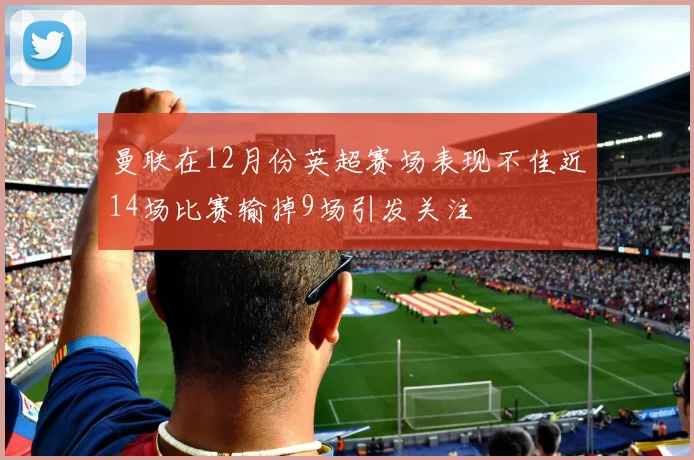 曼联在12月份英超赛场表现不佳近14场比赛输掉9场引发关注
