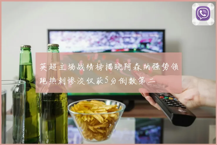 英超主场战绩榜揭晓阿森纳强势领跑热刺惨淡仅获5分倒数第二