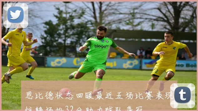 恩比德状态回暖最近五场比赛表现惊艳场均32分助力球队争冠