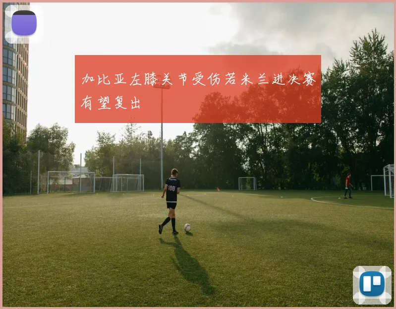 加比亚左膝关节受伤若米兰进决赛有望复出