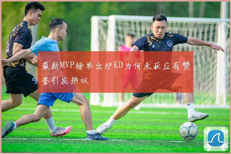 最新MVP榜单出炉KD为何未获应有赞誉引发热议