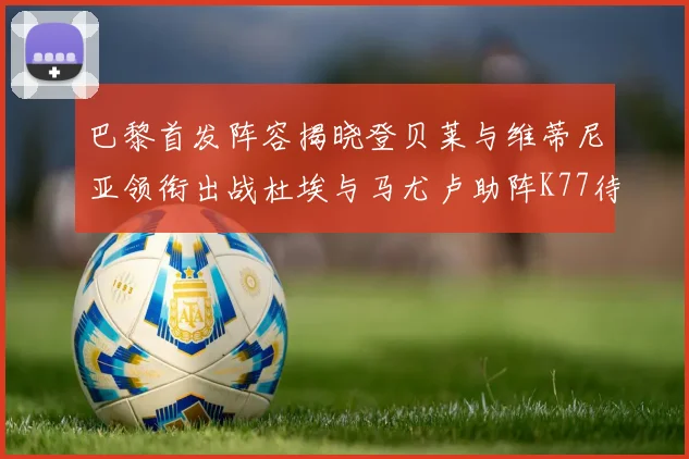 巴黎首发阵容揭晓登贝莱与维蒂尼亚领衔出战杜埃与马尤卢助阵K77待命替补