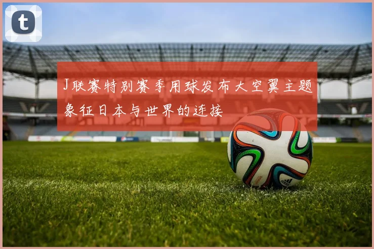J联赛特别赛季用球发布大空翼主题象征日本与世界的连接