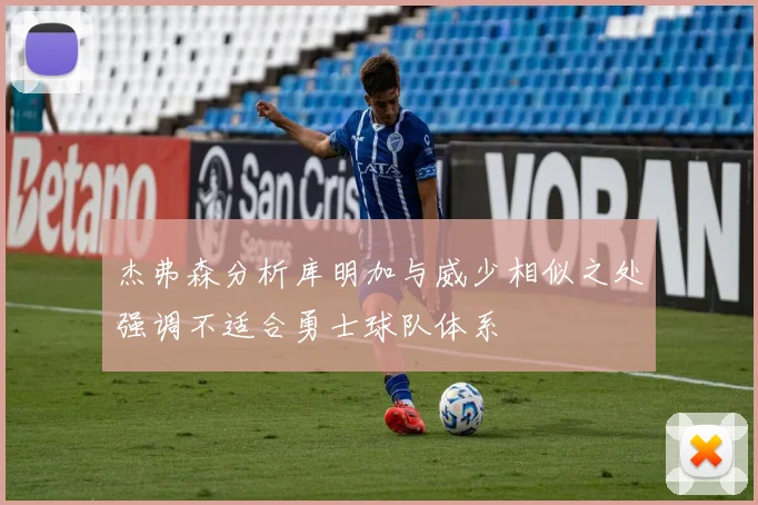 杰弗森分析库明加与威少相似之处强调不适合勇士球队体系
