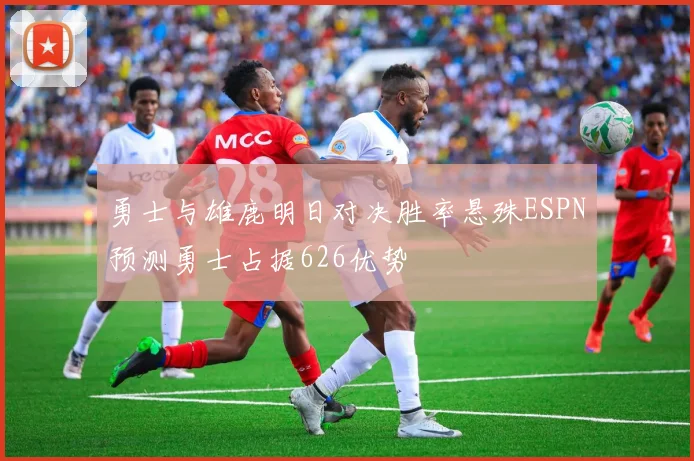 勇士与雄鹿明日对决胜率悬殊ESPN预测勇士占据626优势