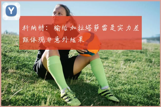 科纳特：输给加拉塔萨雷是实力差距体现非意外结果