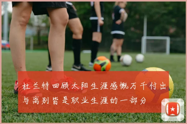 杜兰特回顾太阳生涯感慨万千付出与离别皆是职业生涯的一部分