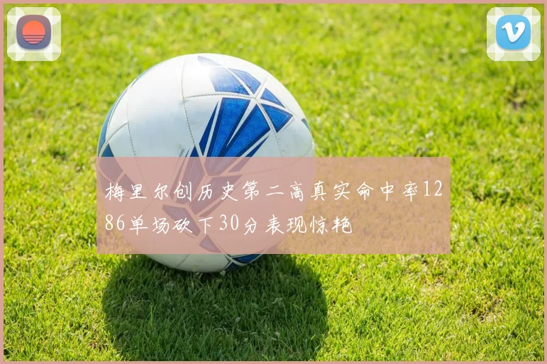 梅里尔创历史第二高真实命中率1286单场砍下30分表现惊艳