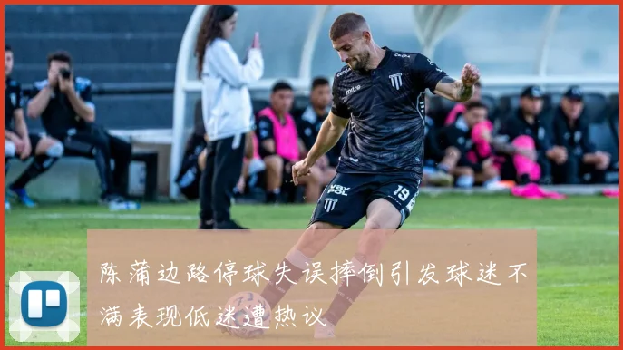 陈蒲边路停球失误摔倒引发球迷不满表现低迷遭热议
