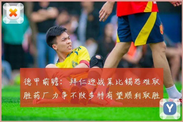 德甲前瞻：拜仁迎战莱比锡恐难取胜药厂力争不败多特有望顺利取胜