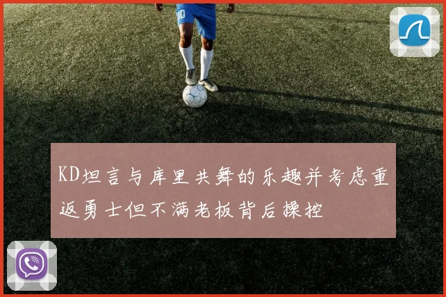 KD坦言与库里共舞的乐趣并考虑重返勇士但不满老板背后操控