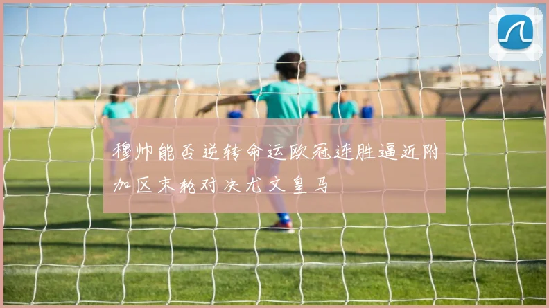 穆帅能否逆转命运欧冠连胜逼近附加区末轮对决尤文皇马