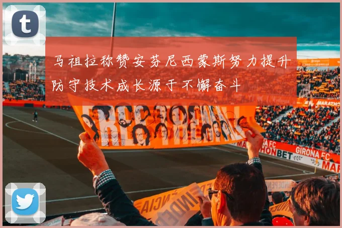 马祖拉称赞安芬尼西蒙斯努力提升防守技术成长源于不懈奋斗