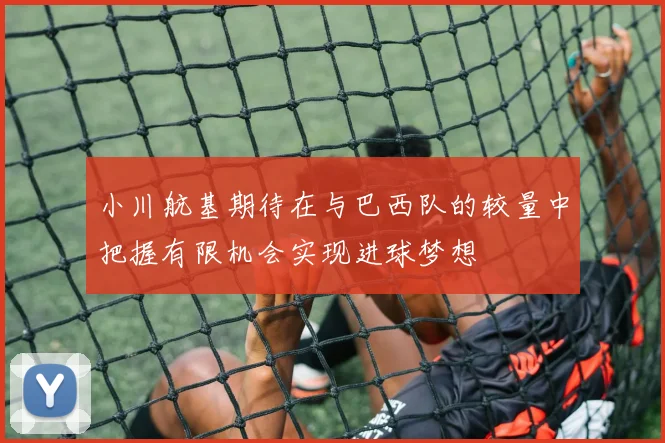 小川航基期待在与巴西队的较量中把握有限机会实现进球梦想