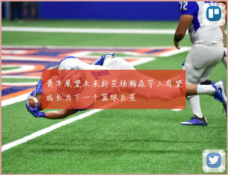 萧华展望未来新星杨瀚森等人有望成长为下一个篮球巨星