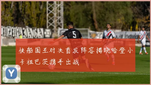 快船国王对决首发阵容揭晓哈登小卡祖巴茨携手出战