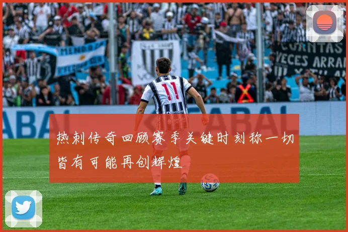 热刺传奇回顾赛季关键时刻称一切皆有可能再创辉煌