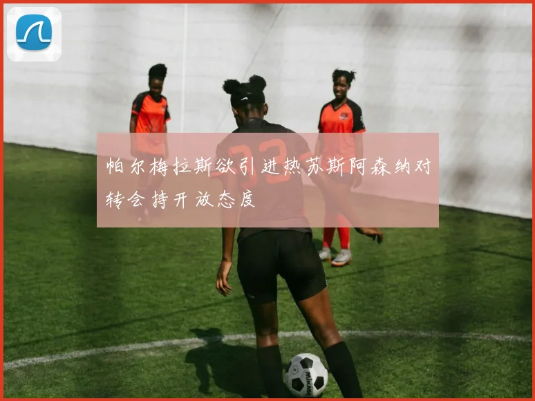 帕尔梅拉斯欲引进热苏斯阿森纳对转会持开放态度