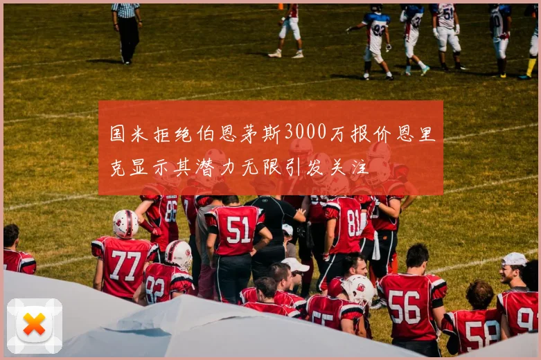 国米拒绝伯恩茅斯3000万报价恩里克显示其潜力无限引发关注
